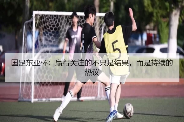 国足东亚杯：赢得关注的不只是结果，而是持续的热议